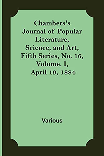Chambers'S Journal Of Popular Literature, Science, And Art, Fifth Series, No. 16, Volume. I, April 19, 1884