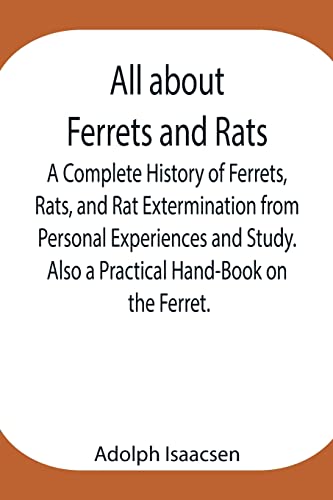 All About Ferrets And Rats ; A Complete History Of Ferrets, Rats, And Rat Extermination From Personal Experiences And Study. Also A Practical Hand-Book On The Ferret.