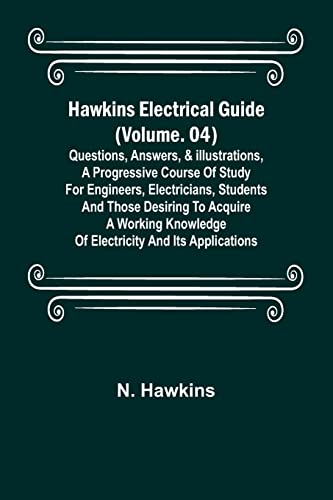 Hawkins Electrical Guide (Volume. 04) Questions, Answers, & Illustrations, A progressive course of study for engineers, electricians, students and those desiring to acquire a working knowledge of electricity and its applications