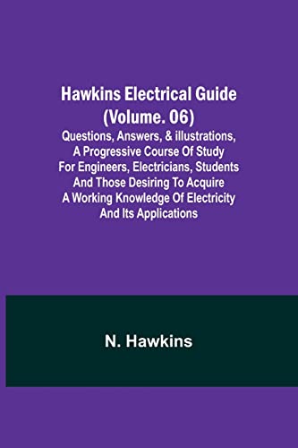 Hawkins Electrical Guide (Volume. 06) Questions, Answers, & Illustrations, A progressive course of study for engineers, electricians, students and those desiring to acquire a working knowledge of electricity and its applications