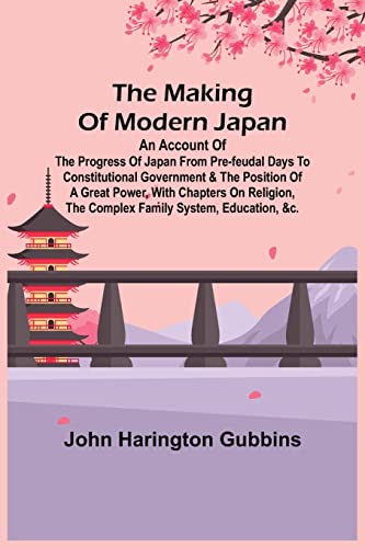 The Making of Modern Japan; An Account of the Progress of Japan from Pre-feudal Days to Constitutional Government & the Position of a Great Power, With Chapters on Religion, the Complex Family System, Education, &c.
