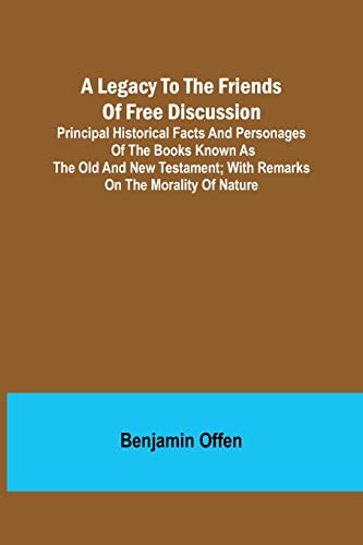 A Legacy to the Friends of Free Discussion; Principal Historical Facts and Personages of the Books Known as The Old and New Testament; With Remarks on the Morality of Nature