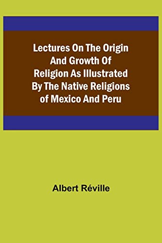 Lectures on the Origin and Growth of Religion as Illustrated by the Native Religions of Mexico and Peru