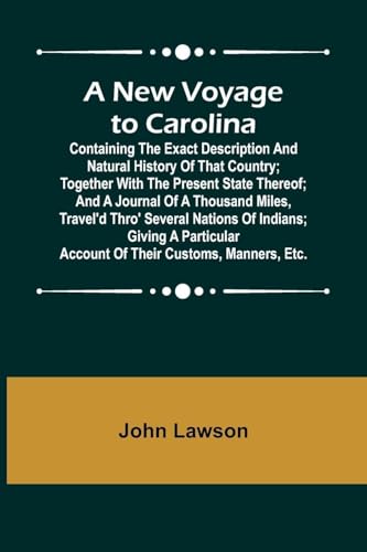 A New Voyage to Carolina ; Containing the exact description and natural history of that country; together with the present state thereof; and a journal of a thousand miles, travel'd thro' several nations of Indians; giving a particular account of their cu
