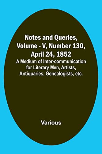 Notes and Queries, Vol. V, Number 130, April 24, 1852 ; A Medium of Inter-communication for Literary Men, Artists, Antiquaries, Genealogists, etc.