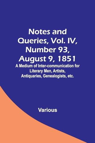 Notes and Queries, Vol. IV, Number 93, August 9, 1851 ; A Medium of Inter-communication for Literary Men, Artists, Antiquaries, Genealogists, etc.