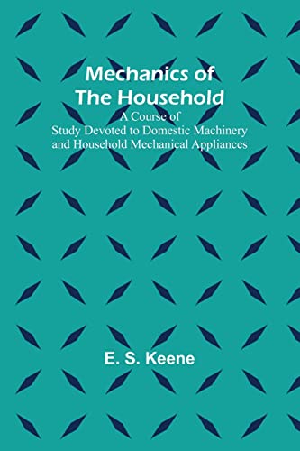 Mechanics of the Household; A Course of Study Devoted to Domestic Machinery and Household Mechanical Appliances
