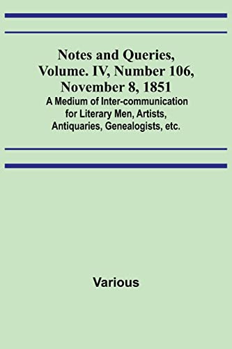 Notes and Queries, Vol. IV, Number 106, November 8, 1851 ; A Medium of Inter-communication for Literary Men, Artists, Antiquaries, Genealogists, etc.