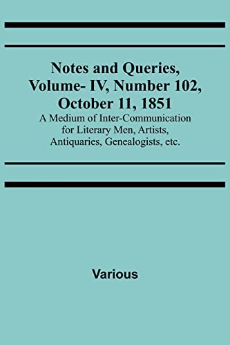 Notes and Queries, Vol. IV, Number 102, October 11, 1851 ; A Medium of Inter-communication for Literary Men, Artists, Antiquaries, Genealogists, etc.