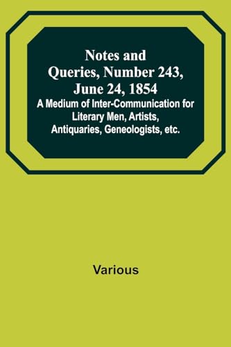 Notes and Queries, Number 243, June 24, 1854 ; A Medium of Inter-communication for Literary Men, Artists, Antiquaries, Geneologists, etc.