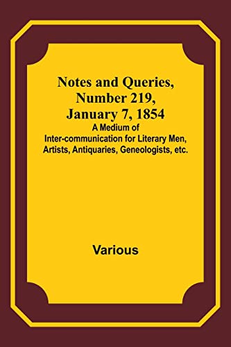 Notes and Queries, Number 219, January 7, 1854 ; A Medium of Inter-communication for Literary Men, Artists, Antiquaries, Geneologists, etc.