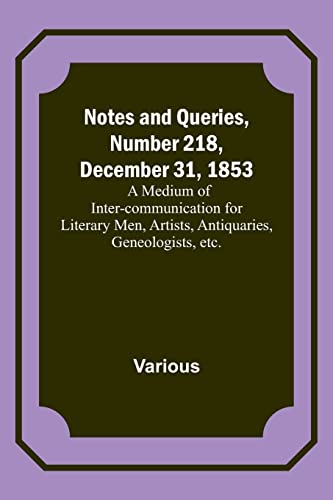 Notes and Queries, Number 218, December 31, 1853 ; A Medium of Inter-communication for Literary Men, Artists, Antiquaries, Geneologists, etc.