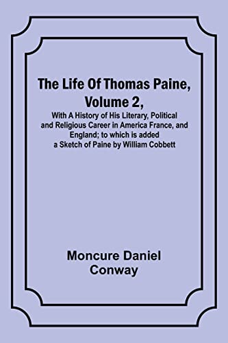 The Life Of Thomas Paine, Volume 2 , With A History of His Literary, Political and Religious Career in America France, and England; to which is added a Sketch of Paine by William Cobbett