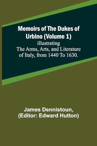 Memoirs of the Dukes of Urbino (Volume 1); Illustrating the Arms, Arts, and Literature of Italy, from 1440 To 1630.
