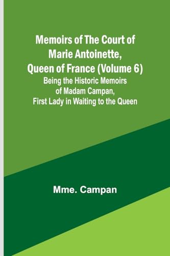 Memoirs of the Court of Marie Antoinette, Queen of France (Volume 6); Being the Historic Memoirs of Madam Campan, First Lady in Waiting to the Queen