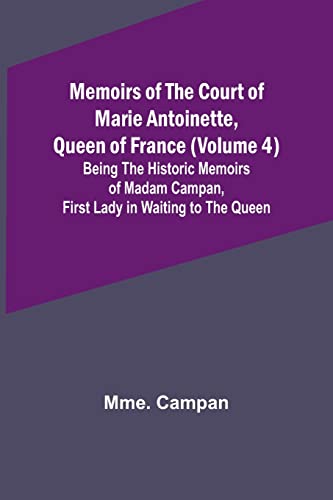 Memoirs of the Court of Marie Antoinette, Queen of France (Volume 4); Being the Historic Memoirs of Madam Campan, First Lady in Waiting to the Queen