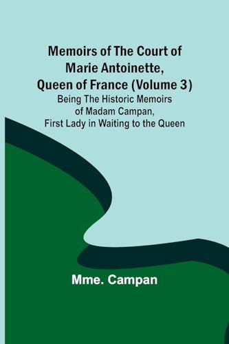 Memoirs of the Court of Marie Antoinette, Queen of France (Volume 3); Being the Historic Memoirs of Madam Campan, First Lady in Waiting to the Queen