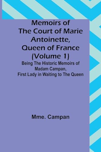 Memoirs of the Court of Marie Antoinette, Queen of France (Volume 1); Being the Historic Memoirs of Madam Campan, First Lady in Waiting to the Queen