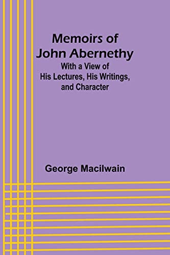Memoirs of John Abernethy; With a View of His Lectures, His Writings, and Character
