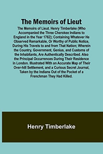 The Memoirs of Lieut. Henry Timberlake (Who Accompanied the Three Cherokee Indians to England in the Year 1762); Containing Whatever He Observed Remarkable, Or Worthy of Public Notice, During His Travels to and from That Nation; Wherein the Country, Gover