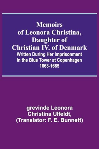 Memoirs of Leonora Christina, Daughter of Christian IV. of Denmark; Written During Her Imprisonment in the Blue Tower at Copenhagen 1663-1685