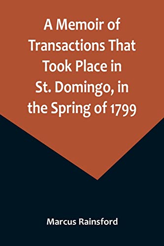 A Memoir of Transactions That Took Place in St. Domingo, in the Spring of 1799; Affording an Idea of the Present State of that Country, the Real Character of Its Black Governor, Toussaint L'ouverture, and the Safety of our West-India Islands, from Attack