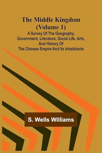 The Middle Kingdom (Volume 1); A Survey of the Geography, Government, Literature, Social Life, Arts, and History of the Chinese Empire and its Inhabitants