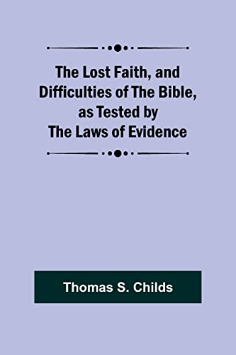 The Lost Faith, and Difficulties of the Bible, as Tested by the Laws of Evidence