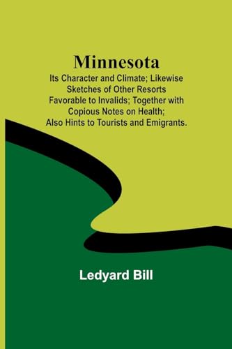 Minnesota; Its Character and Climate; Likewise Sketches of Other Resorts Favorable to Invalids; Together with Copious Notes on Health; Also Hints to Tourists and Emigrants.