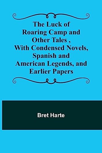 The Luck of Roaring Camp and Other Tales ,With Condensed Novels, Spanish and American Legends, and Earlier Papers