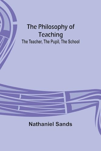 The Philosophy of Teaching; The Teacher, The Pupil, The School