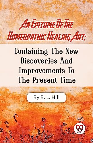 An Epitome Of The Homeopathic Healing Art; Containing The New Discoveries And Improvements To The Present Time