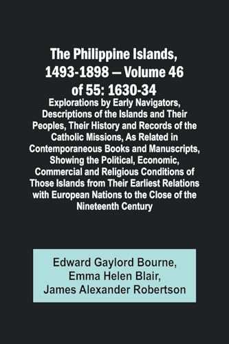 The Philippine Islands, 1493-1898 - Volume 46 of 55 1630-34 Explorations by Early Navigators, Descriptions of the Islands and Their Peoples, Their History and Records of the Catholic Missions, As Related in Contemporaneous Books and Manuscripts, Showing t