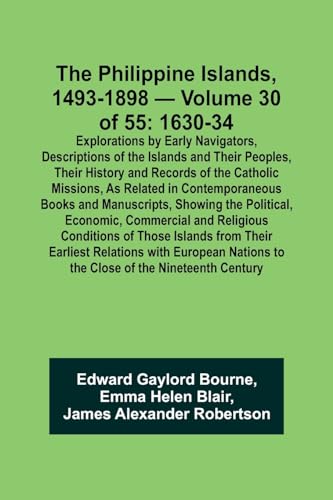 The Philippine Islands, 1493-1898 - Volume 30 of 55 1630-34 Explorations by Early Navigators, Descriptions of the Islands and Their Peoples, Their History and Records of the Catholic Missions, As Related in Contemporaneous Books and Manuscripts, Showing t