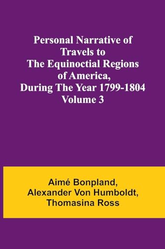 Personal Narrative of Travels to the Equinoctial Regions of America, During the Year 1799-1804 - Volume 3