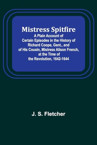 Mistress Spitfire; A Plain Account of Certain Episodes in the History of Richard Coope, Gent., and of His Cousin, Mistress Alison French, at the Time of the Revolution, 1642-1644