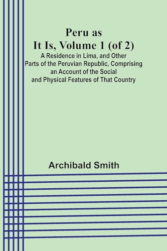 Peru as It Is, Volume 1 (of 2)A Residence in Lima, and Other Parts of the Peruvian Republic, Comprising an Account of the Social and Physical Features of That Country