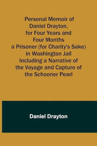 Personal Memoir of Daniel Drayton, for Four Years and Four Months a Prisoner (for Charity's Sake) in Washington Jail Including a Narrative of the Voyage and Capture of the Schooner Pearl