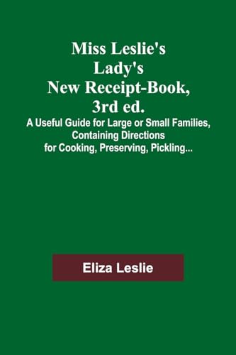 Miss Leslie's Lady's New Receipt-Book, 3rd ed.; A Useful Guide for Large or Small Families, Containing Directions for Cooking, Preserving, Pickling...