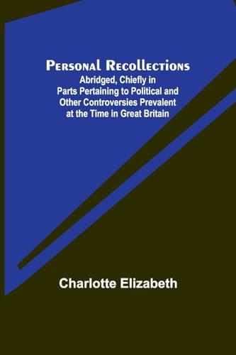Personal Recollections ; Abridged, Chiefly in Parts Pertaining to Political and Other Controversies Prevalent at the Time in Great Britain