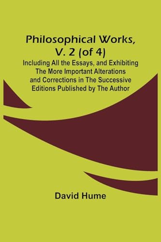 Philosophical Works, v. 2 (of 4) ; Including All the Essays, and Exhibiting the More Important Alterations and Corrections in the Successive Editions Published by the Author