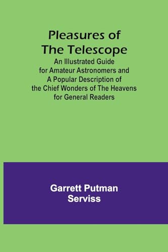 Pleasures of the telescope ; An Illustrated Guide for Amateur Astronomers and a Popular Description of the Chief Wonders of the Heavens for General Readers