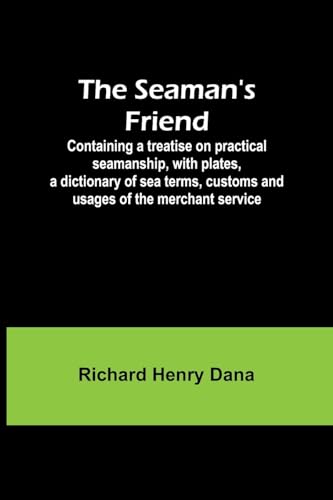 The Seaman's Friend; Containing a treatise on practical seamanship, with plates, a dictionary of sea terms, customs and usages of the merchant service