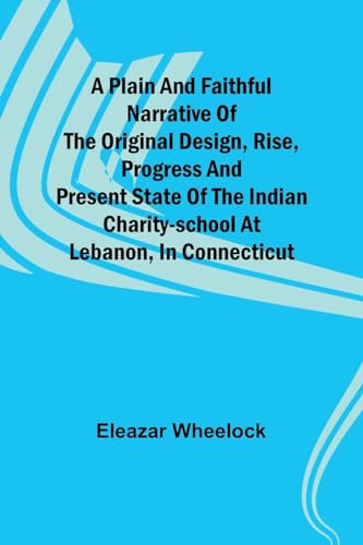 A plain and faithful narrative of the original design, rise, progress and present state of the Indian charity-school at Lebanon, in Connecticut