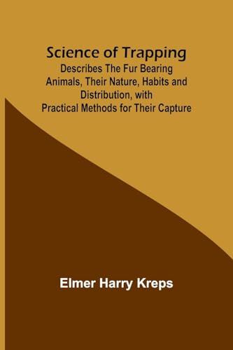 Science of Trapping; Describes the Fur Bearing Animals, Their Nature, Habits and Distribution, with Practical Methods for Their Capture