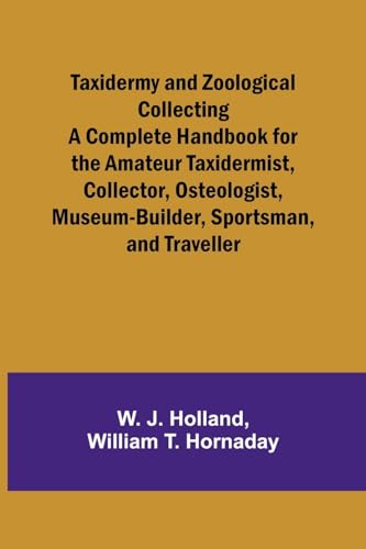 Taxidermy and Zoological Collecting A Complete Handbook for the Amateur Taxidermist, Collector, Osteologist, Museum-Builder, Sportsman, and Traveller