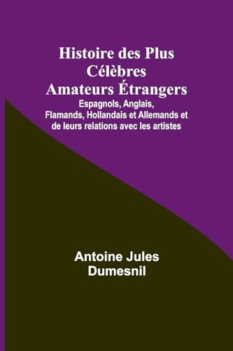 Histoire des Plus Célèbres Amateurs Étrangers; Espagnols, Anglais, Flamands, Hollandais et Allemands et de leurs relations avec les artistes