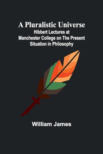 A Pluralistic Universe ; Hibbert Lectures at Manchester College on the Present Situation in Philosophy