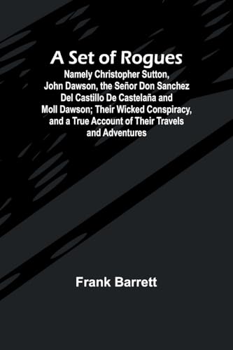 A Set of Rogues; Namely Christopher Sutton, John Dawson, the Señor Don Sanchez Del Castillo De Castelaña and Moll Dawson; Their Wicked Conspiracy, and a True Account of Their Travels and Adventures
