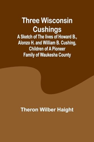 Three Wisconsin Cushings A sketch of the lives of Howard B., Alonzo H. and William B. Cushing, children of a pioneer family of Waukesha County